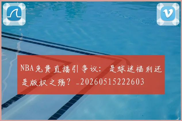 NBA免费直播引争议:是球迷福利还是版权之殇?_20260515222603