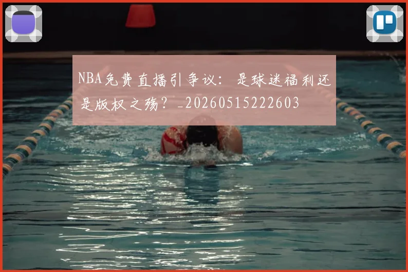 NBA免费直播引争议:是球迷福利还是版权之殇?_20260515222603
